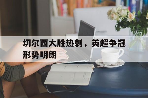 九州娱乐登录入口-切尔西大胜热刺，英超争冠形势明朗的简单介绍