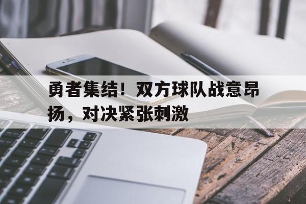九州官方网站-包含勇者集结！双方球队战意昂扬，对决紧张刺激的词条
