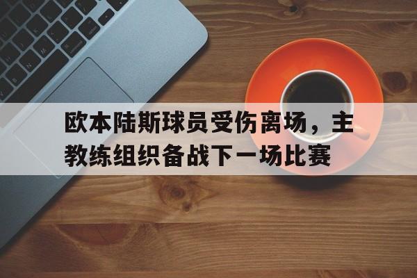 九州官方网站-欧本陆斯球员受伤离场，主教练组织备战下一场比赛的简单介绍