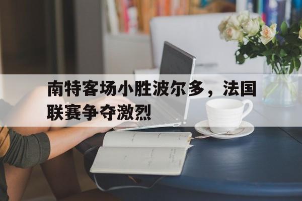 九州官方网站-南特客场小胜波尔多，法国联赛争夺激烈(南特客场小胜波尔多,法国联赛争夺激烈比赛)