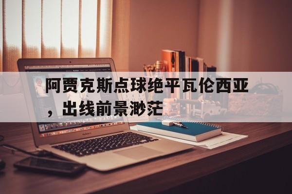九州娱乐登录入口-阿贾克斯点球绝平瓦伦西亚，出线前景渺茫的简单介绍