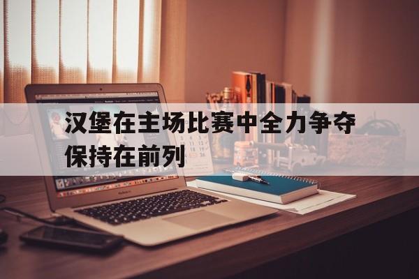 汉堡在主场比赛中全力争夺保持在前列 汉堡在主场比赛中全力争夺保持在前列