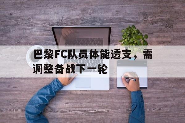九州娱乐-巴黎FC队员体能透支，需调整备战下一轮的简单介绍