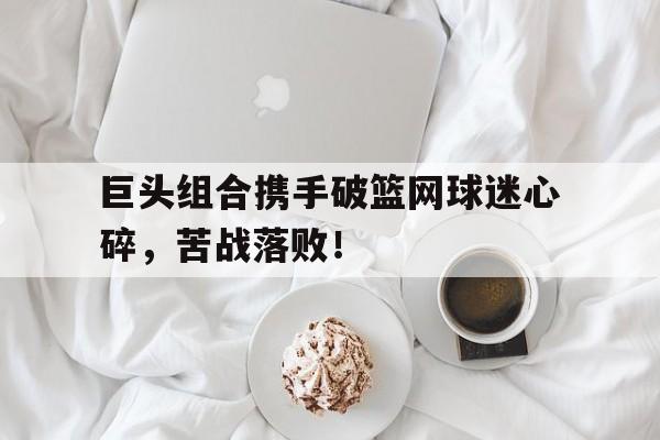 九州娱乐登录入口-巨头组合携手破篮网球迷心碎，苦战落败！的简单介绍