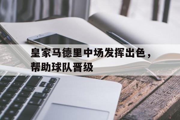 九州平台-皇家马德里中场发挥出色，帮助球队晋级