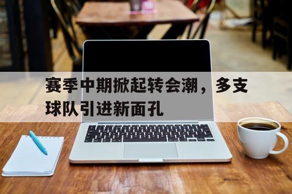 九州娱乐-关于赛季中期掀起转会潮，多支球队引进新面孔的信息
